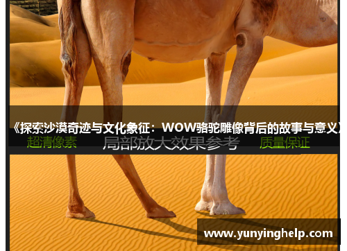 《探索沙漠奇迹与文化象征：WOW骆驼雕像背后的故事与意义》
