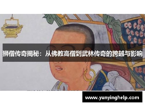 狮僧传奇揭秘：从佛教高僧到武林传奇的跨越与影响